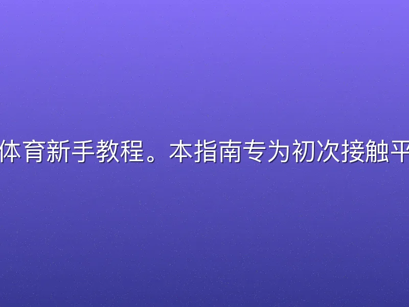 欢迎阅读火狐体育新手教程。本指南专为初次接触平台的用户设计